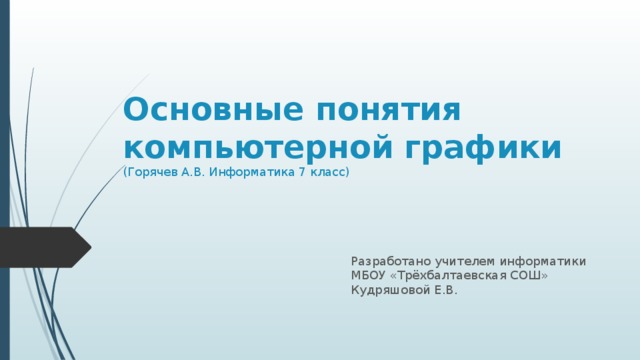 Основные понятия компьютерной графики  (Горячев А.В. Информатика 7 класс) Разработано учителем информатики МБОУ «Трёхбалтаевская СОШ» Кудряшовой Е.В. 