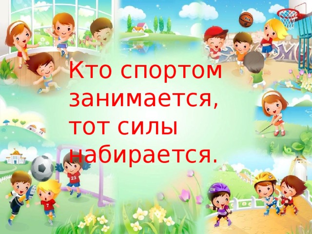 Кто спортом занимается, тот силы набирается. 