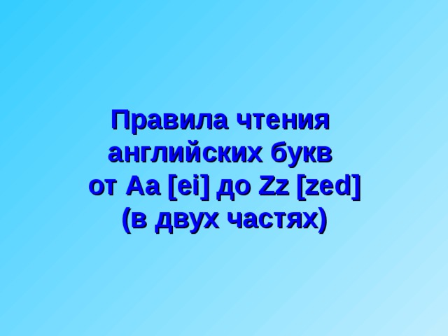 Правила чтения  английских букв   от Aa [ei] до Zz [zed]  ( в двух частях)