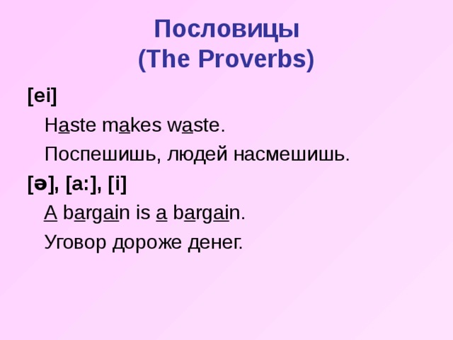 Пословицы  ( The Proverbs) [ei]  H a ste m a kes w a ste.  Поспешишь , людей насмешишь. [ ə ], [a:], [i]  A b a rg ai n is a b a rg ai n.  Уговор дороже денег.
