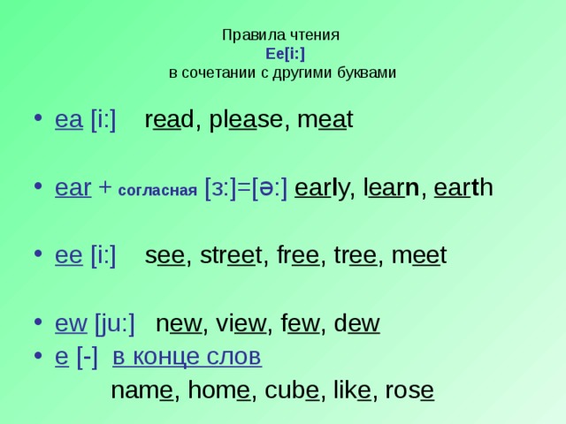 Правила чтения   Ee[i:]  в сочетании с другими буквами ea [i:] r ea d, pl ea se, m ea t ear + согласная  [ з :]=[ ə :] ear l y, l ear n , ear t h ee [i:] s ee , str ee t, fr ee , tr ee , m ee t  ew [ju:] n ew , vi ew , f ew , d ew е [-] в конце слов  nam e , hom e , cub e , lik e , ros e