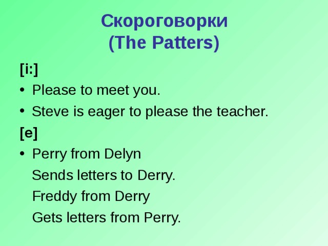 Скороговорки  (The Patters) [i:]  Please to meet you. Steve is eager to please the teacher. [e] Perry from Delyn  Sends letters to Derry.  Freddy from Derry  Gets letters from Perry.