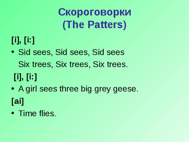 Скороговорки  (The Patters) [i], [i:] Sid sees, Sid sees, Sid sees  Six trees, Six trees, Six trees.  [i], [i:] A girl sees three big grey geese. [ai]