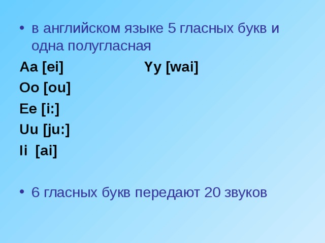 в английском языке 5 гласных букв и одна полугласная Aa [ei]  Yy [wai] Oo [ou] Ee [i:] Uu [ju:] Ii [ai]  6 гласных букв передают 20 звуков