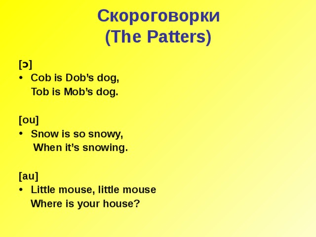 Скороговорки  (The Patters) [ ɔ ] Cob is Dob’s dog,  Tob is Mob’s dog.  [ou] Snow is so snowy,  When it’s snowing.  [au] Little mouse, little mouse  Where is your house?