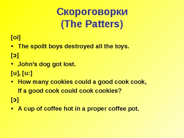 Скороговорки  (The Patters) [oi] The spoilt boys destroyed all the toys. [ ɔ ] John’s dog got lost. [u], [u:] How many cookies could a good cook cook,  If a good cook could cook cookies? [ ɔ ]