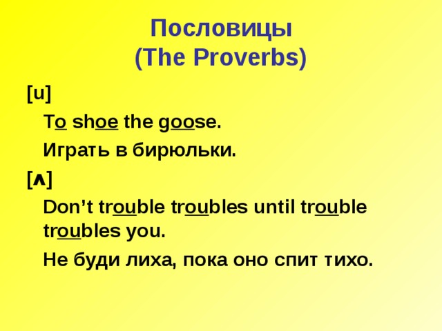 Пословицы  ( The Proverbs) [u]  T o sh oe the g oo se.  Играть в бирюльки. [ ʌ ]  Don’t tr ou ble tr ou bles until tr ou ble tr ou bles you.  Не буди лиха, пока оно спит тихо.