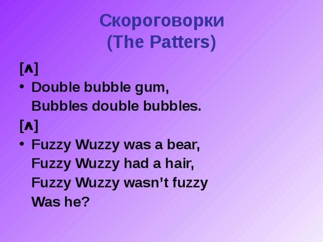 Скороговорки  (The Patters) [ ʌ ] Double bubble gum,  Bubbles double bubbles. [ ʌ ] Fuzzy Wuzzy was a bear,  Fuzzy Wuzzy had a hair,  Fuzzy Wuzzy wasn’t fuzzy  Was he?
