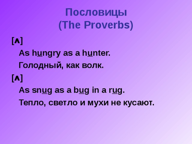 Пословицы  ( The Proverbs) [ ʌ ]  As h u ngry as a h u nter.  Голодный, как волк. [ ʌ ]  As sn u g as a b u g in a r u g.  Тепло, светло и мухи не кусают.