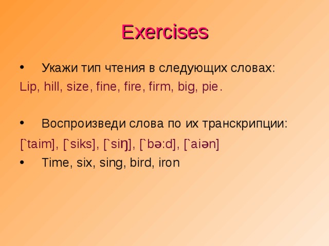 Exercises Укажи тип чтения в следующих словах: Lip, hill, size, fine, fire, firm, big, pie . Воспроизведи слова по их транскрипции: [`taim], [`siks], [`si ŋ ], [`b ə :d], [`ai ə n]