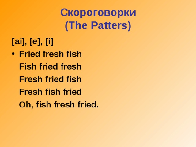 Скороговорки  (The Patters) [ai], [e], [i] Fried fresh fish  Fish fried fresh  Fresh fried fish  Fresh fish fried  Oh, fish fresh fried.