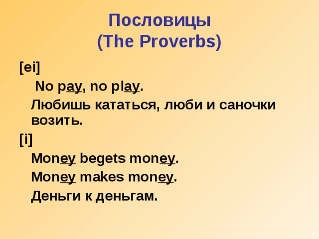Пословицы  ( The Proverbs) [ei]  No p ay , no pl ay .  Любишь кататься, люби и саночки возить. [i]  Mon ey begets mon ey .  Mon ey makes mon ey .  Деньги к деньгам.