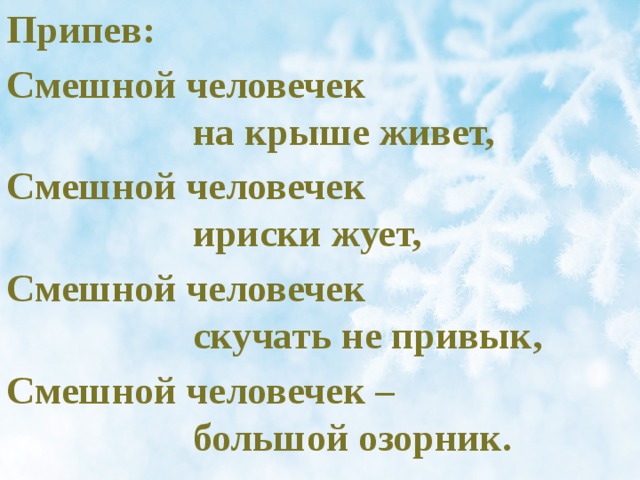 Припев: Смешной человечек  на крыше живет, Смешной человечек  ириски жует, Смешной человечек  скучать не привык, Смешной человечек –  большой озорник.  