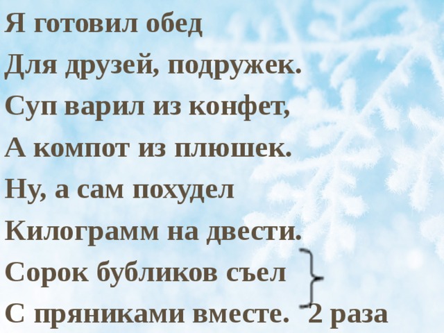 Я готовил обед Для друзей, подружек. Суп варил из конфет, А компот из плюшек. Ну, а сам похудел Килограмм на двести. Сорок бубликов съел С пряниками вместе.  2 раза 