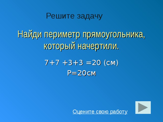 Решите задачу Найди периметр прямоугольника, который начертили. 7+7 +3+3 =20 (см) Р=20см Оцените свою работу