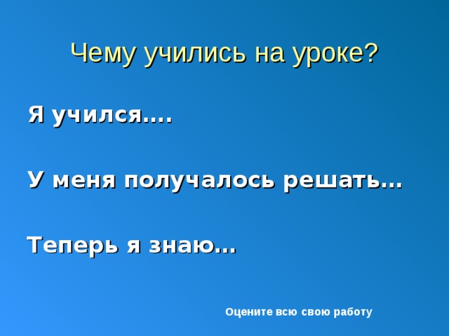 Чему учились на уроке? Я учился….  У меня получалось решать…  Теперь я знаю… Оцените всю свою работу