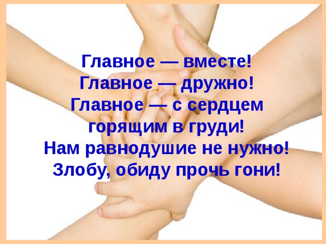 Главное — вместе! Главное — дружно! Главное — с сердцем горящим в груди! Нам равнодушие не нужно! Злобу, обиду прочь гони!  