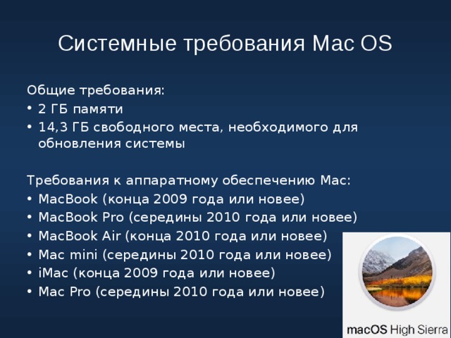 Системные требования Mac OS Общие требования: 2 ГБ памяти 14,3 ГБ свободного места, необходимого для обновления системы Требования к аппаратному обеспечению Mac: MacBook (конца 2009 года или новее) MacBook Pro (середины 2010 года или новее) MacBook Air (конца 2010 года или новее) Mac mini (середины 2010 года или новее) iMac (конца 2009 года или новее) Mac Pro (середины 2010 года или новее) 