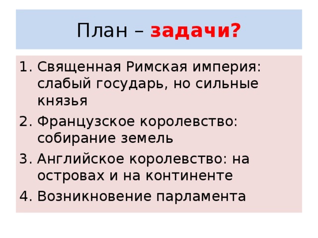 План – задачи? Священная Римская империя: слабый государь, но сильные князья Французское королевство: собирание земель Английское королевство: на островах и на континенте Возникновение парламента 