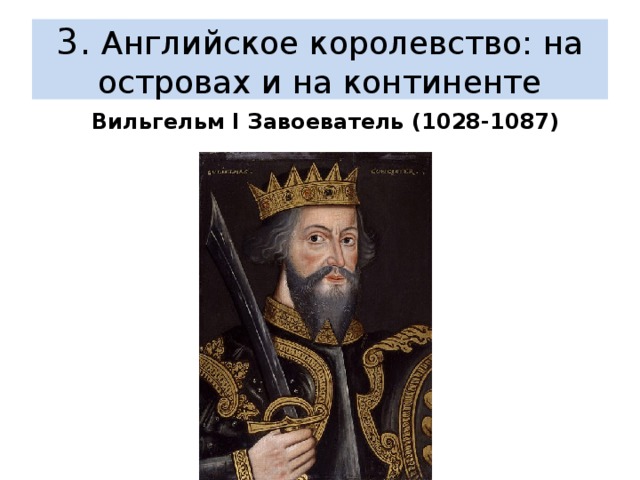  3. Английское королевство: на островах и на континенте   Вильгельм I Завоеватель (1028-1087)  