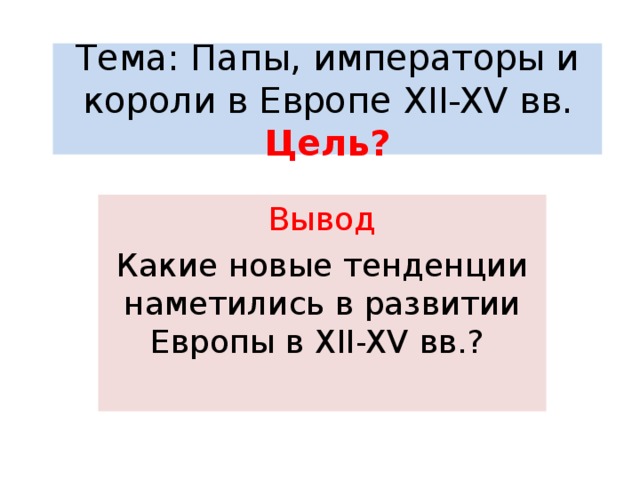 Тема: Папы, императоры и короли в Европе XII-XV вв.  Цель? Вывод Какие новые тенденции наметились в развитии Европы в XII-XV вв.? 