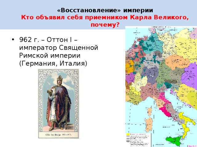  «Восстановление» империи  Кто объявил себя приемником Карла Великого, почему?   962 г. – Оттон I – император Священной Римской империи (Германия, Италия) 