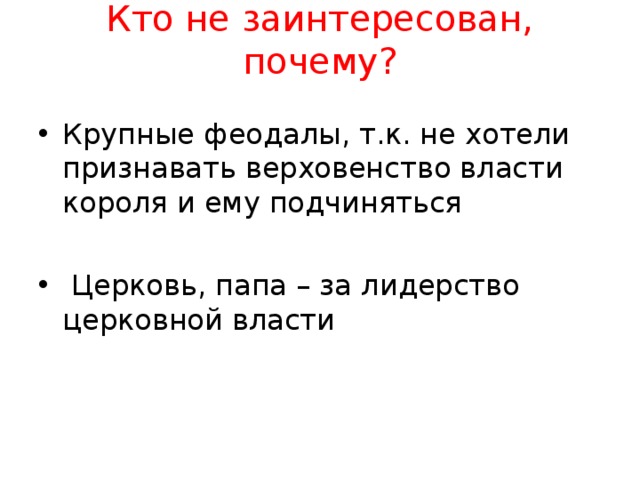 Кто не заинтересован, почему?   Крупные феодалы, т.к. не хотели признавать верховенство власти короля и ему подчиняться   Церковь, папа – за лидерство церковной власти  