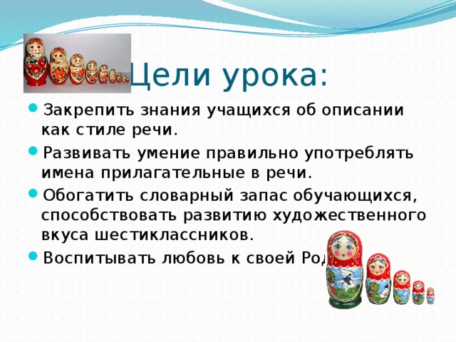 Цели урока: Закрепить знания учащихся об описании как стиле речи. Развивать умение правильно употреблять имена прилагательные в речи. Обогатить словарный запас обучающихся, способствовать развитию художественного вкуса шестиклассников. Воспитывать любовь к своей Родине. 