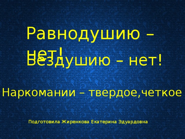 Равнодушию –нет! Бездушию – нет! Наркомании – твердое,четкое НЕТ!!! Подготовила Жиренкова Екатерина Эдуардовна 