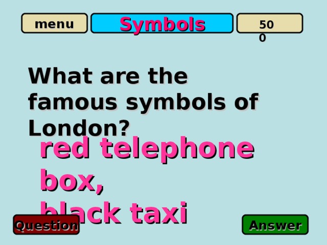 Symbols 500 What are the famous symbols of London? red telephone box, black taxi Question Answer 