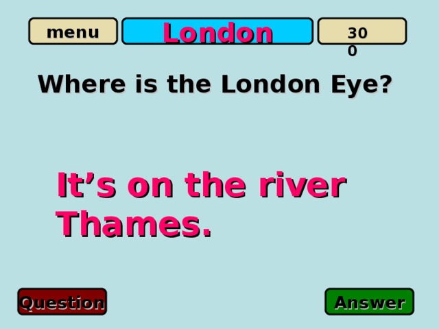 London 300 Where is the London Eye? It’s on the river Thames. Question Answer 