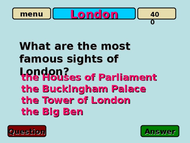 London 400 What are the most famous sights of London?  the Houses of Parliament  the Buckingham Palace  the Tower of London  the Big Ben Question Answer 