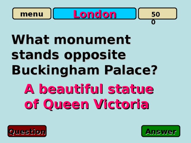 London 500 What monument stands opposite Buckingham Palace? A beautiful statue of Queen Victoria Question Answer 