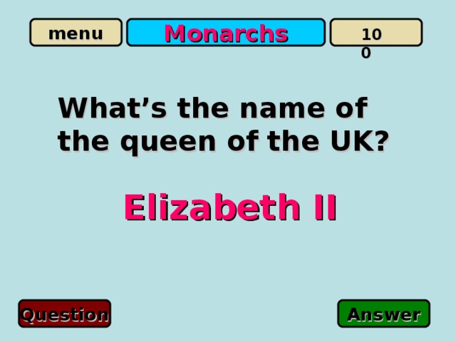 Monarchs 100 What’s the name of the queen of the UK? Elizabeth II Question Answer 