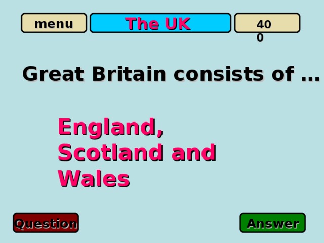 The UK 400 Great Britain consists of … England, Scotland and Wales Question Answer 