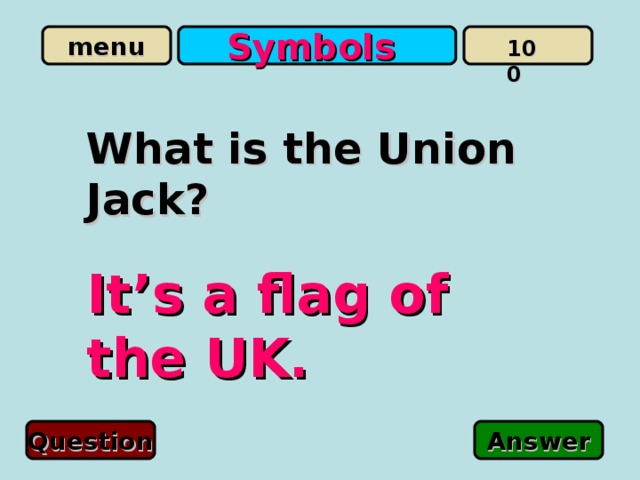 Symbols 100 What is the Union Jack? It’s a flag of the UK. Question Answer 
