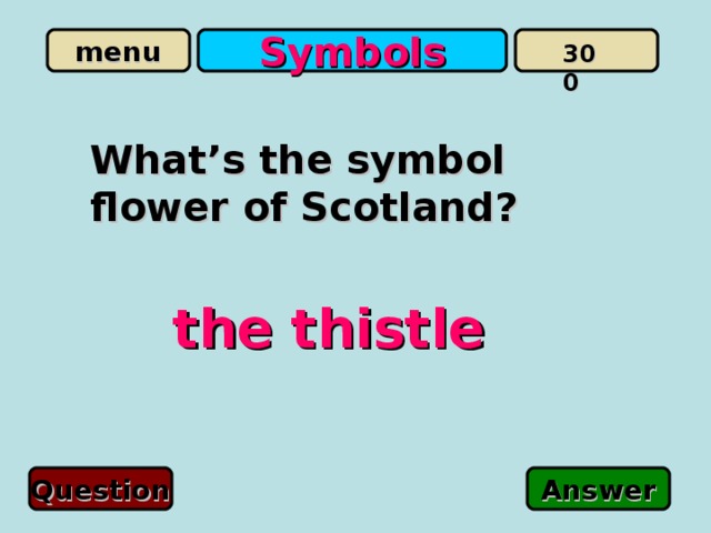 Symbols 300 What’s the symbol flower of Scotland? the thistle Question Answer 