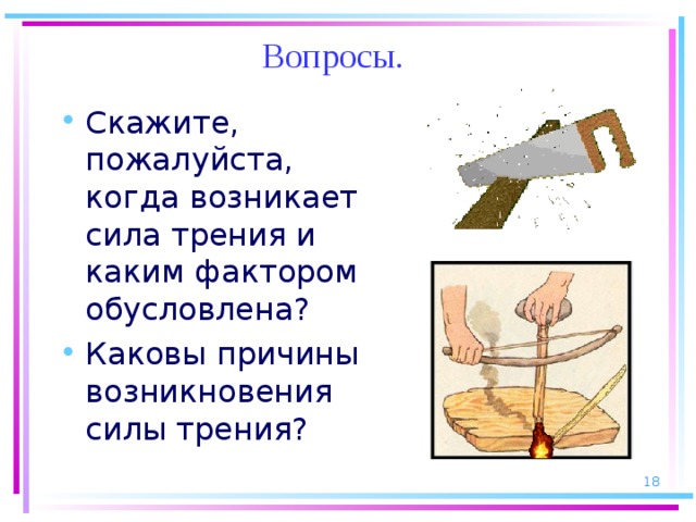 Вопросы. Скажите, пожалуйста, когда возникает сила трения и каким фактором обусловлена? Каковы причины возникновения силы трения?  