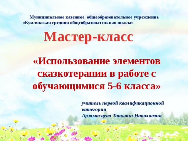 Муниципальное казенное общеобразовательное учреждение «Кумлякская средняя общеобразовательная школа» Мастер-класс «Использование элементов сказкотерапии в работе c обучающимися 5-6 класса» учитель первой квалификационной категории Арзамасцева Татьяна Николаевна    