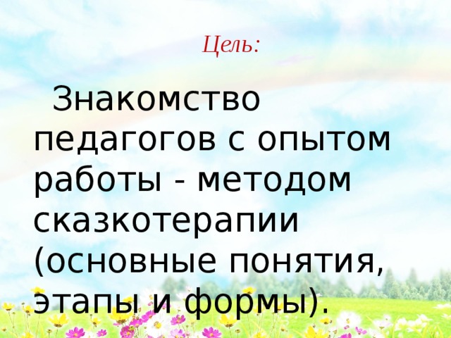 Цель:   Знакомство педагогов с опытом работы - методом сказкотерапии (основные понятия, этапы и формы).  