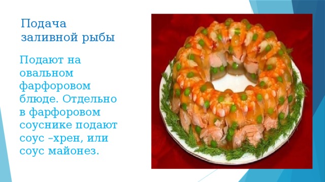 Подача заливной рыбы Подают на овальном фарфоровом блюде. Отдельно в фарфоровом соуснике подают соус –хрен, или соус майонез. 