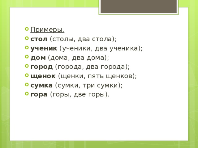 Примеры. стол (столы, два стола); ученик (ученики, два ученика); дом (дома, два дома); город (города, два города); щенок (щенки, пять щенков); сумка (сумки, три сумки); гора (горы, две горы). 