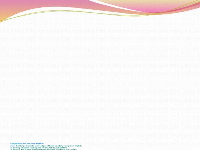                                                      Competition “Do you know English”  Aims: To enlarge students knowledge on theme brushing up spoken English.  To develop students reading and writing habits and abilities.  To educate the feeling of international friendship and love our country. 