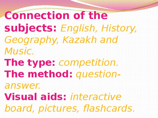 Connection of the subjects: English, History, Geography, Kazakh and Music.  The type:  competition.   The method:  question-answer.  Visual aids: interactive board, pictures, flashcards. 