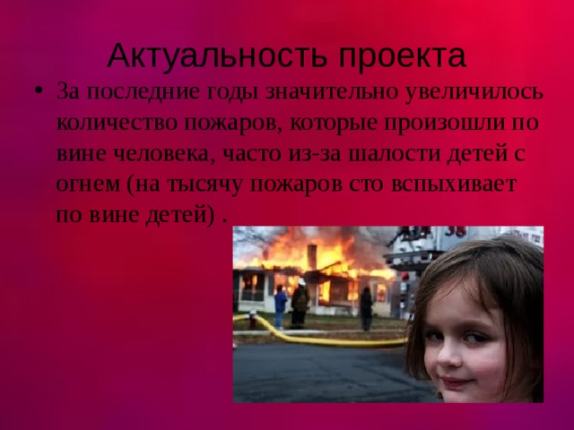 Актуальность проекта За последние годы значительно увеличилось количество пожаров, которые произошли по вине человека, часто из-за шалости детей с огнем (на тысячу пожаров сто вспыхивает по вине детей) .  