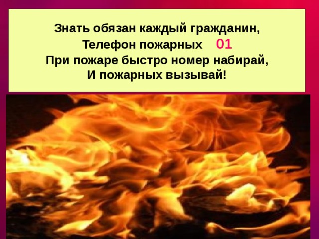 Знать обязан каждый гражданин, Телефон пожарных 01 При пожаре быстро номер набирай, И пожарных вызывай! 