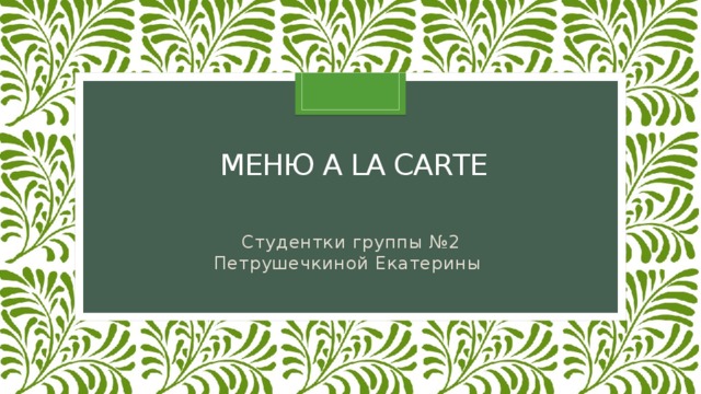 Меню A La Carte Студентки группы №2 Петрушечкиной Екатерины 