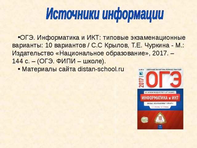 ОГЭ. Информатика и ИКТ: типовые экзаменационные варианты: 10 вариантов / С.С Крылов, Т.Е. Чуркина - М.: Издательство «Национальное образование», 2017. – 144 с. – (ОГЭ. ФИПИ – школе). Материалы сайта distan-school.ru