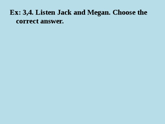 Ex: 3,4. Listen Jack and Megan. Choose the correct answer. 