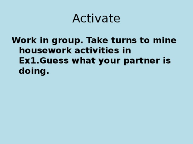 Activate Work in group. Take turns to mine housework activities in Ex1.Guess what your partner is doing. 